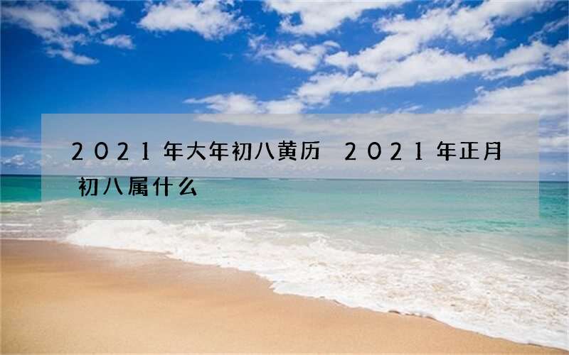 2021年大年初八黄历 2021年正月初八属什么
